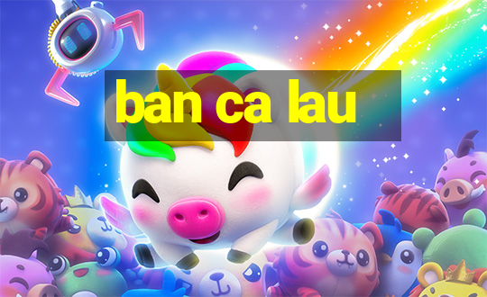 ban ca lau