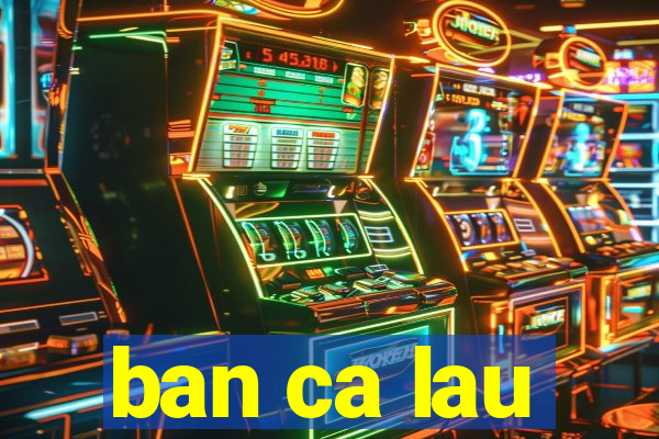 ban ca lau