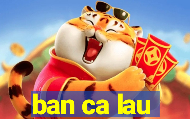 ban ca lau