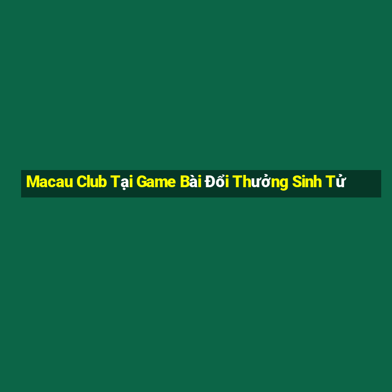 Macau Club Tại Game Bài Đổi Thưởng Sinh Tử