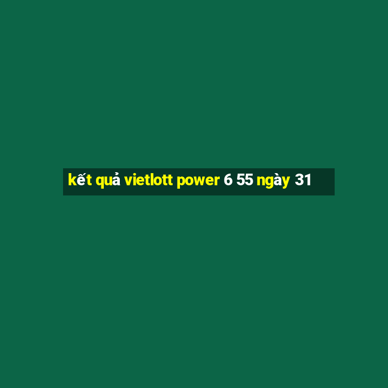 kết quả vietlott power 6 55 ngày 31