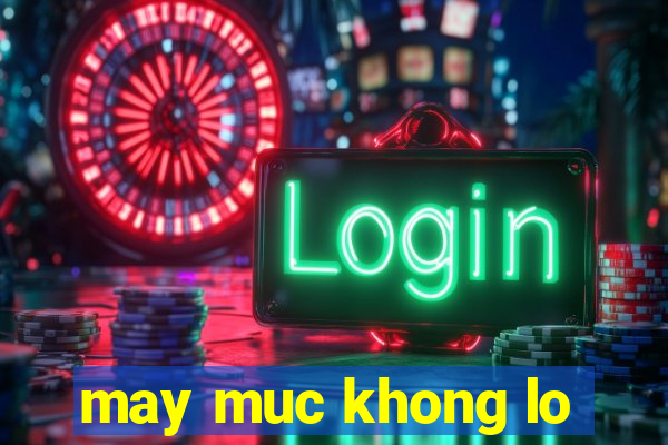 may muc khong lo