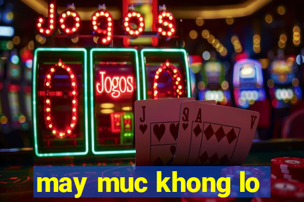 may muc khong lo