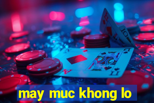 may muc khong lo