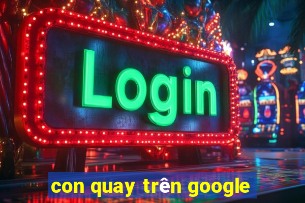 con quay trên google