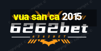 vua san ca 2015