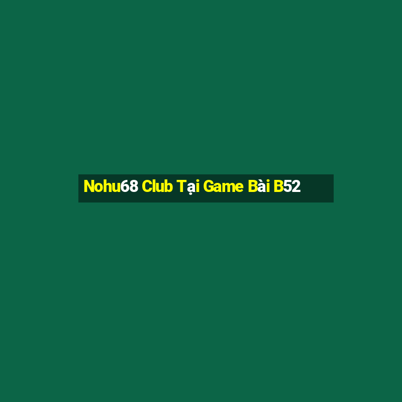 Nohu68 Club Tại Game Bài B52