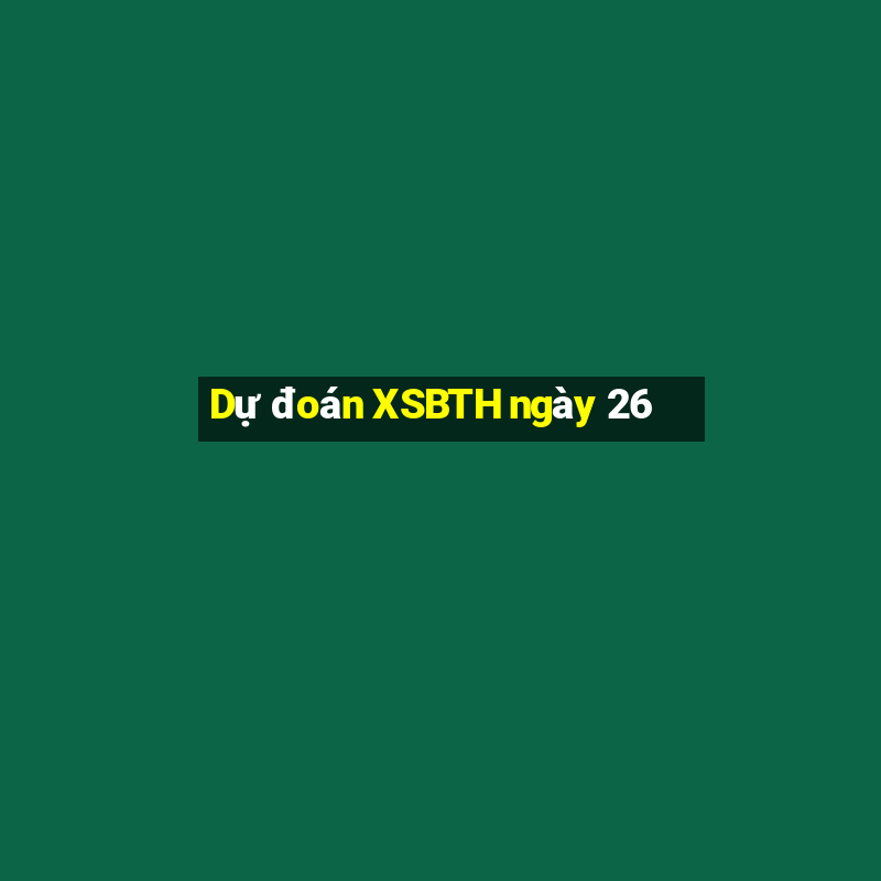 Dự đoán XSBTH ngày 26