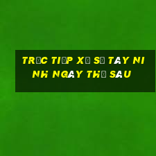 Trực tiếp xổ số Tây Ninh ngày thứ sáu