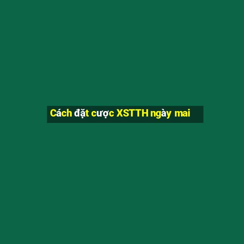 Cách đặt cược XSTTH ngày mai