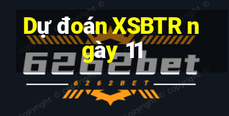 Dự đoán XSBTR ngày 11