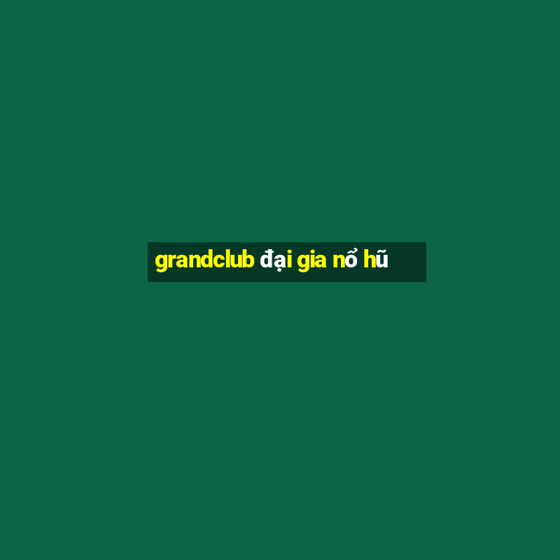 grandclub đại gia nổ hũ