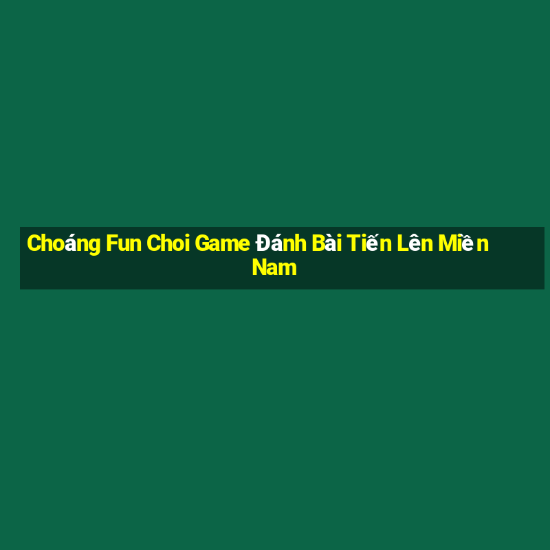 Choáng Fun Choi Game Đánh Bài Tiến Lên Miền Nam