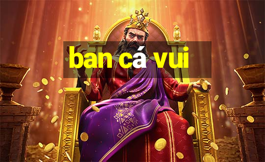 ban ca vui