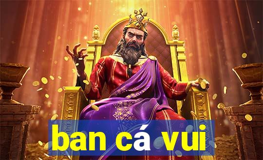 ban ca vui