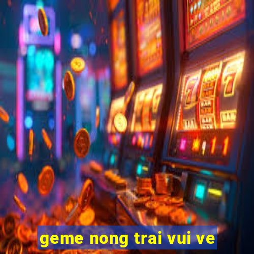 geme nong trai vui ve