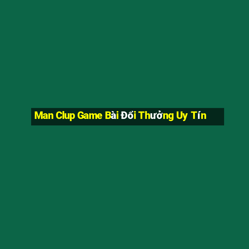 Man Clup Game Bài Đổi Thưởng Uy Tín