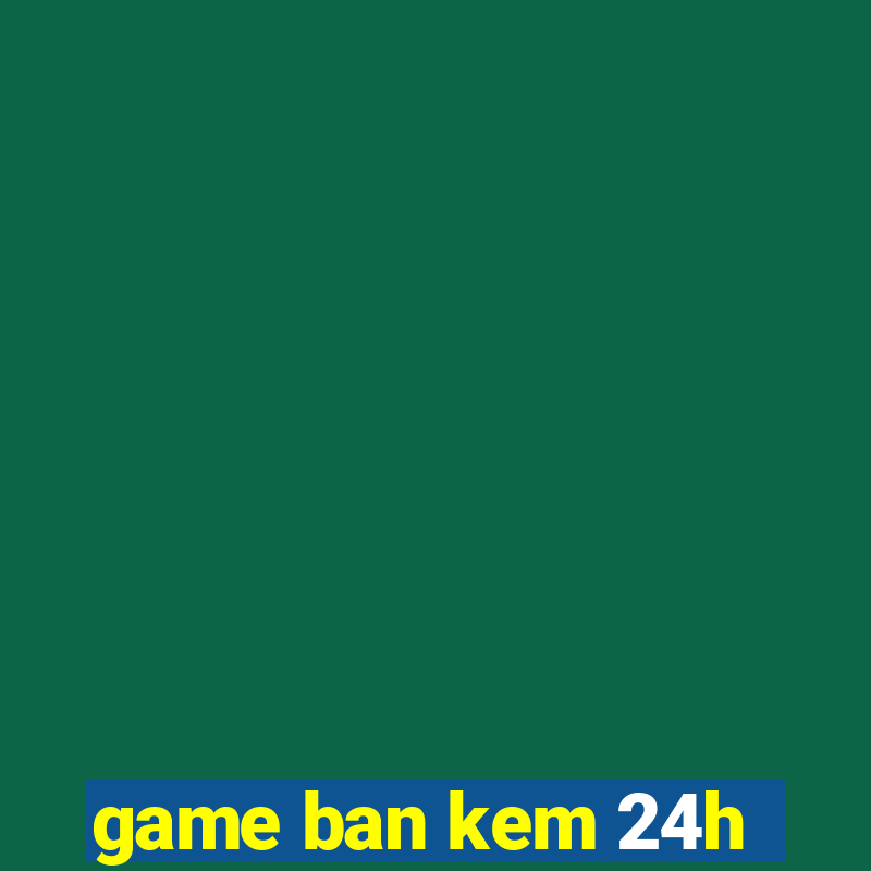 game ban kem 24h