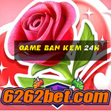 game ban kem 24h