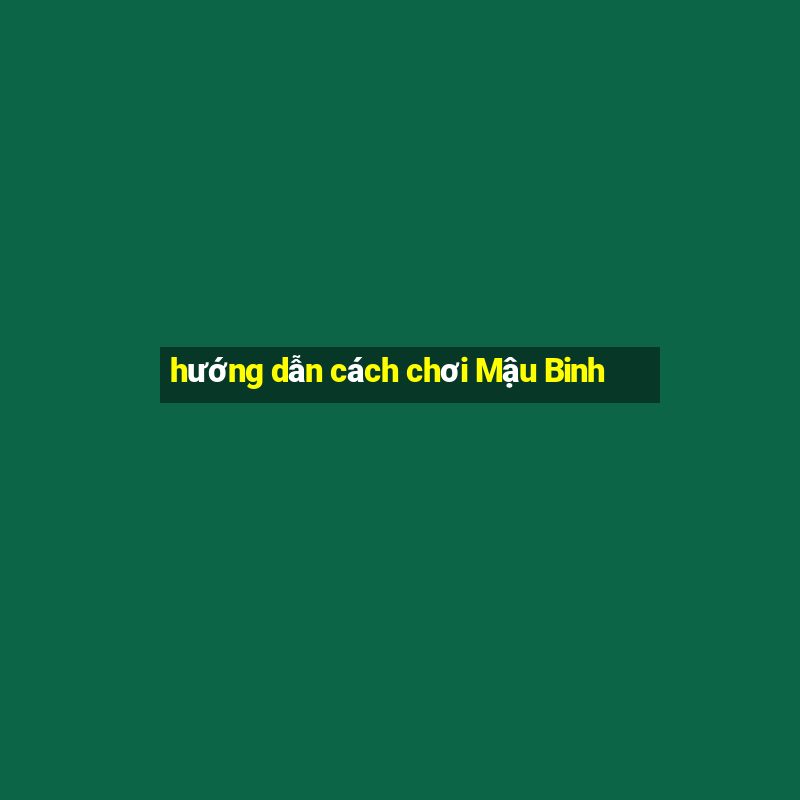 hướng dẫn cách chơi Mậu Binh