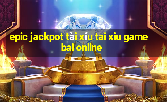 epic jackpot tài xỉu tai xiu game bai online