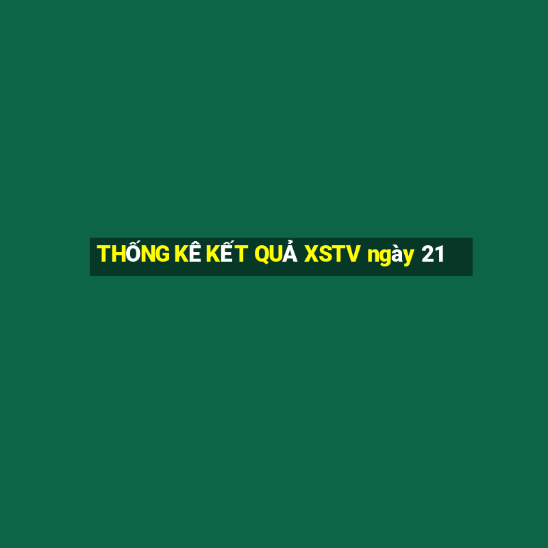 THỐNG KÊ KẾT QUẢ XSTV ngày 21