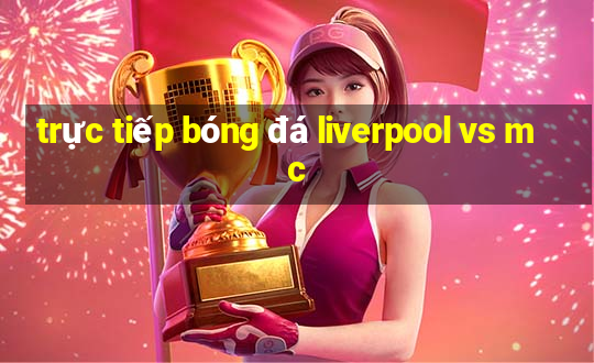 trực tiếp bóng đá liverpool vs mc