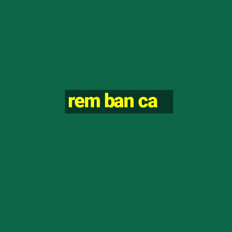 rem ban ca