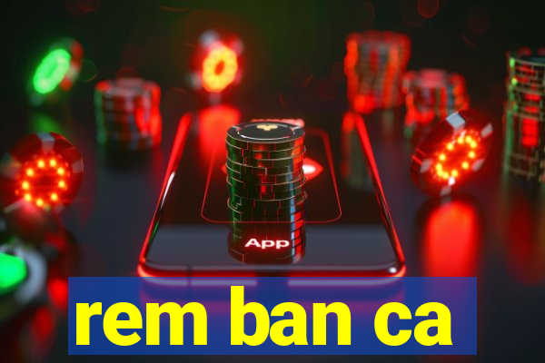 rem ban ca