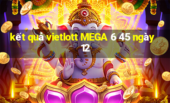 kết quả vietlott MEGA 6 45 ngày 12