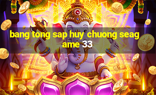 bang tong sap huy chuong seagame 33