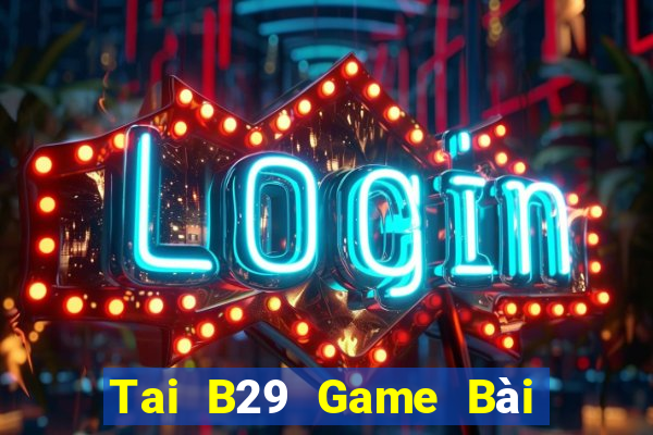 Tai B29 Game Bài Đổi Thưởng Uy Tín 2024