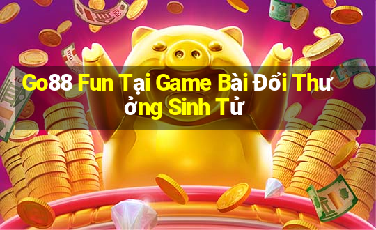 Go88 Fun Tại Game Bài Đổi Thưởng Sinh Tử