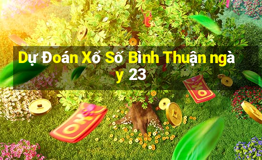 Dự Đoán Xổ Số Bình Thuận ngày 23