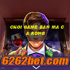 choi game ban ma ca rong