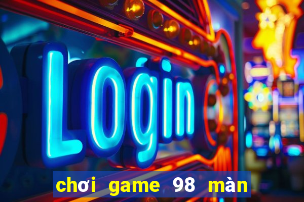 choi game 98 man hinh rong