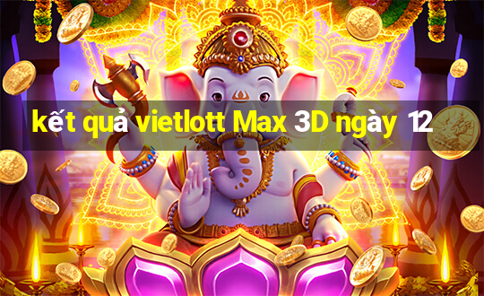 kết quả vietlott Max 3D ngày 12