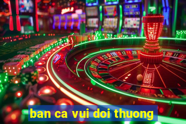 ban ca vui doi thuong