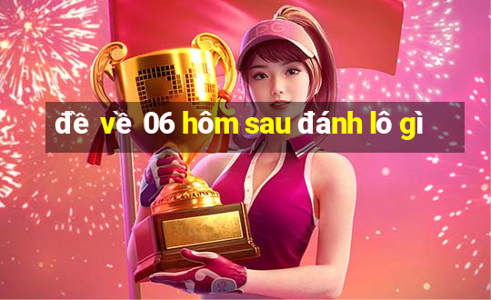 đề về 06 hôm sau đánh lô gì