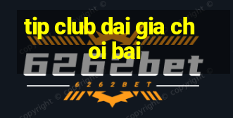 tip club dai gia choi bai