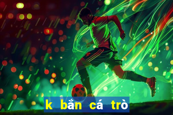 k bắn cá trò chơi đầy đủ