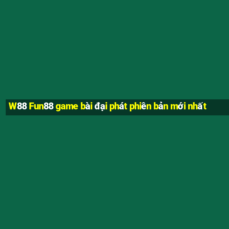 W88 Fun88 game bài đại phát phiên bản mới nhất