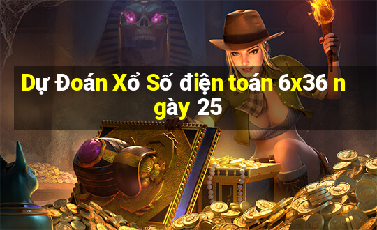 Dự Đoán Xổ Số điện toán 6x36 ngày 25