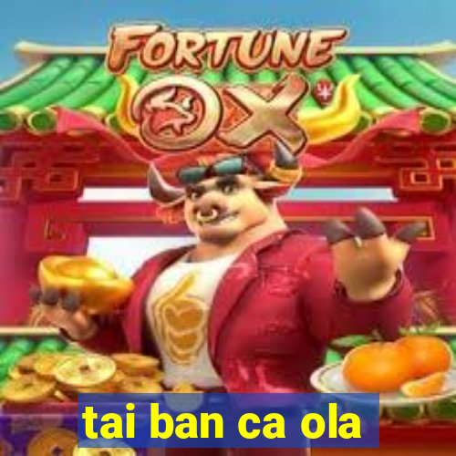 tai ban ca ola