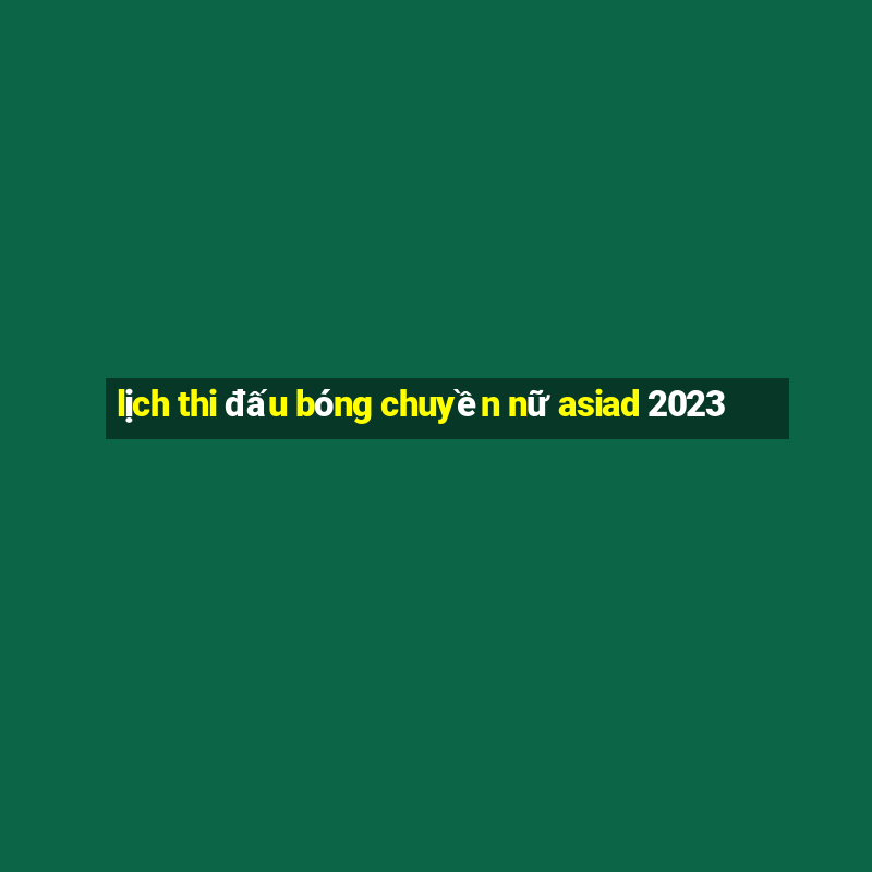 lịch thi đấu bóng chuyền nữ asiad 2023