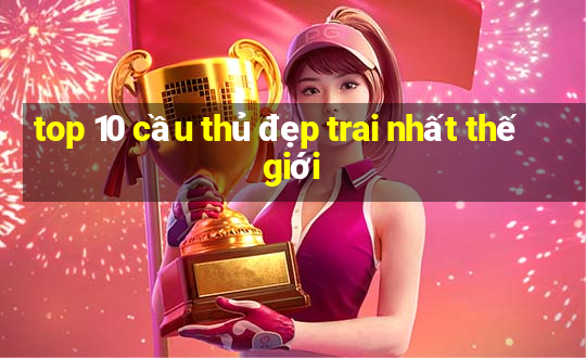 top 10 cầu thủ đẹp trai nhất thế giới