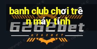 banh club chơi trên máy tính