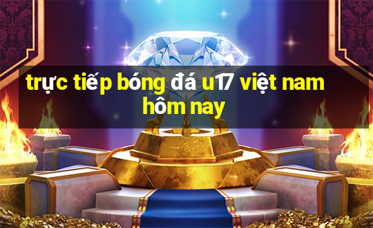 trực tiếp bóng đá u17 việt nam hôm nay