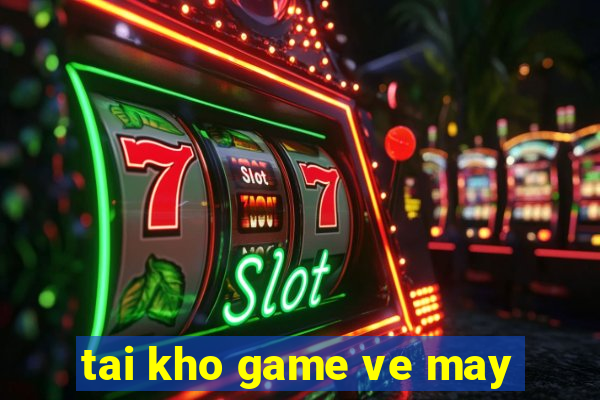 tai kho game ve may