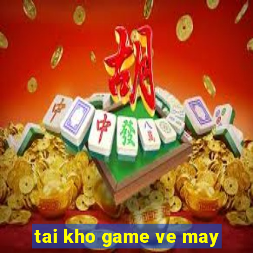 tai kho game ve may